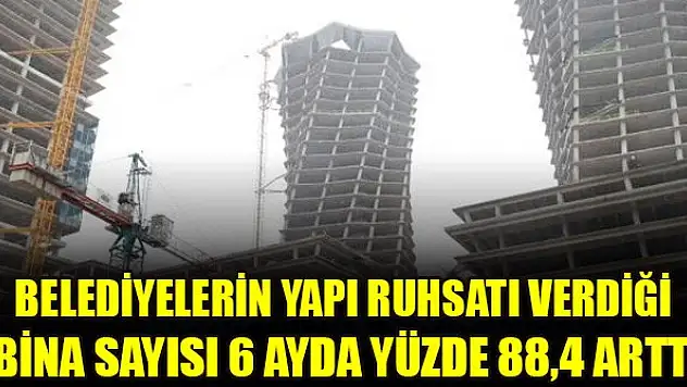 Belediyelerin yapı ruhsatı verdiği bina sayısı 6 ayda yüzde 88,4 arttı