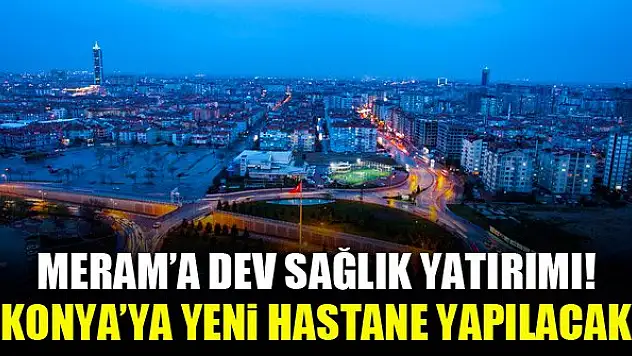 Meram'a dev sağlık yatırımı! Konya'ya yeni hastane yapılacak