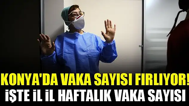 Konya'da vaka sayısı fırlıyor! İşte il il haftalık vaka sayısı