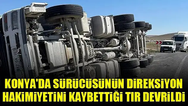 Konya'da sürücüsünün direksiyon hakimiyetini kaybettiği tır devrildi