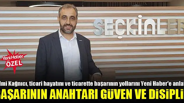 Hilmi Kağnıcı: Ticarette başarının anahtarı güven ve disiplindir