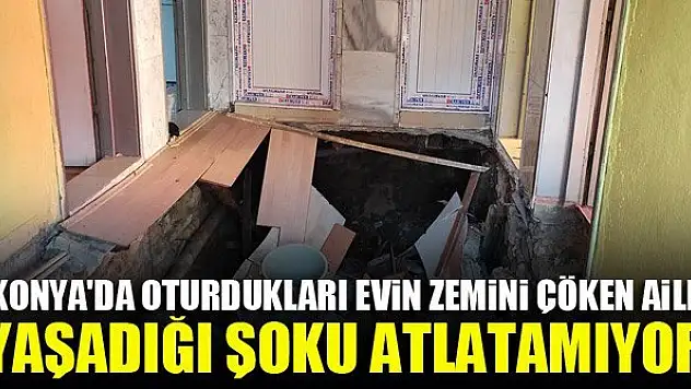 Konya'da oturdukları evin zemini çöken aile yaşadığı şoku atlatamıyor