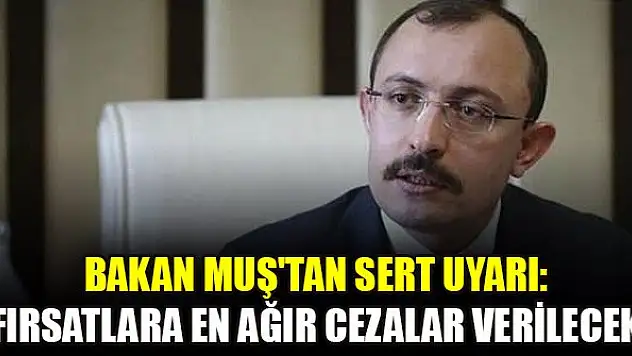 Bakan Muş'tan sert uyarı: Fırsatlara en ağır cezalar verilecek