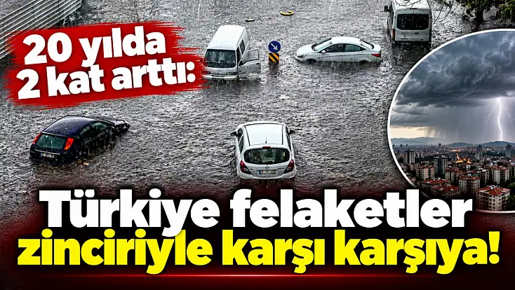 20 yılda 2 kat arttı: Türkiye felaketler zinciriyle karşı karşıya!