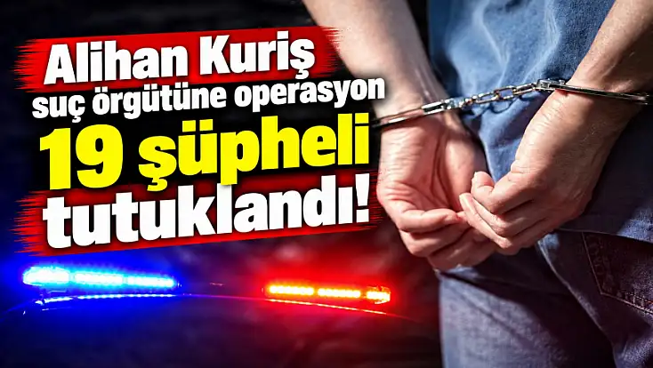 Alihan Kuriş suç örgütüne yönelik soruşturmada yeni gelişme: 19 tutuklama!