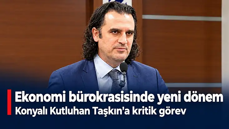 Ekonomi bürokrasisinde yeni dönem: Konyalı Kutluhan Taşkın'a kritik görev