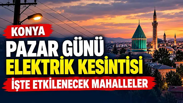Konya'da 18 Ekim Pazar günü elektrik kesintisi: İşte etkilenecek mahalleler