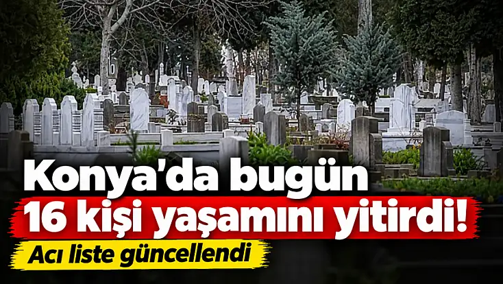 Konya'da bugün 16 kişi yaşamını yitirdi! Acı liste güncellendi
