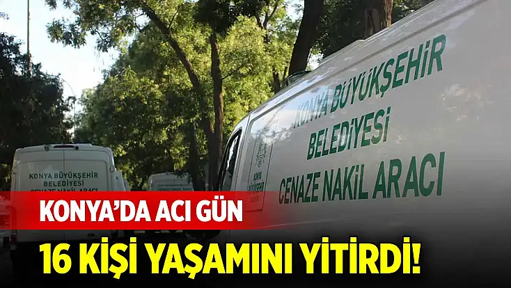 Konya'da bugün 16 kişi yaşamını yitirdi! Acı liste güncellendi