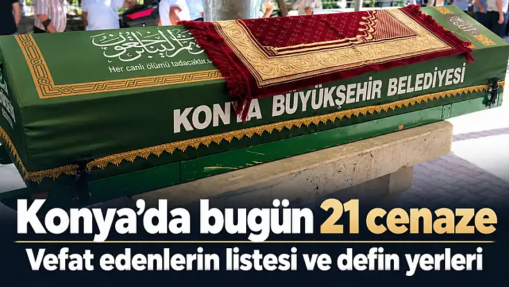 Konya’da bugün 21 cenaze: İşte vefat edenlerin listesi ve defin yerleri