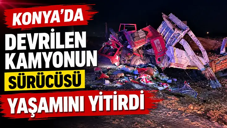 Konya'da devrilen kamyonun sürücüsü yaşamını yitirdi