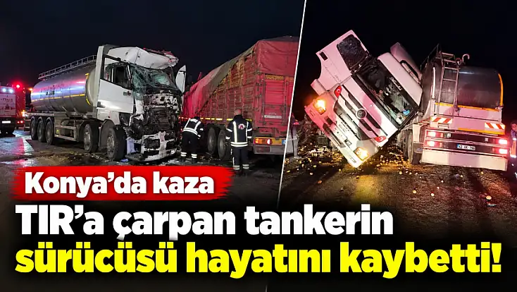 Konya’da kaza: TIR'a çarpan tankerin sürücüsü hayatını kaybetti!
