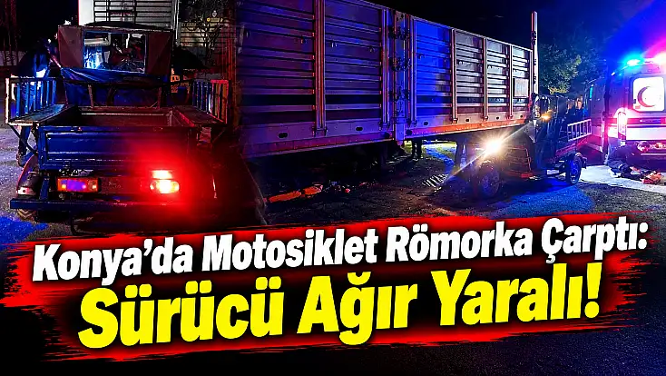 Konya’da motosiklet römorka çarptı: Sürücü ağır yaralandı