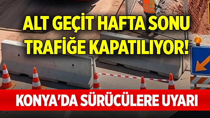 Konya'da sürücülere önemli uyarı: O alt geçit trafiğe kapatılıyor!