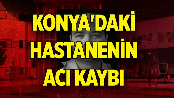 Konya'daki hastanede peş peşe acı kayıp: Başhekim taziye mesajı ile duyurdu