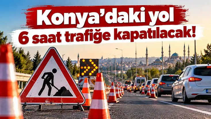 Konya’daki yol 6 saat trafiğe kapatılacak!