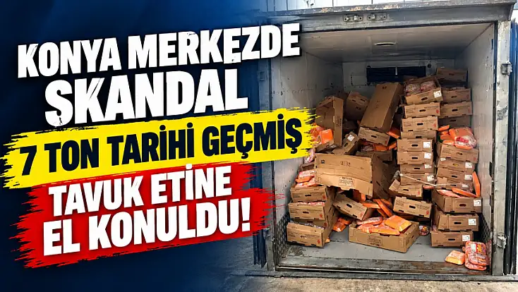 Konya merkezde skandal: 7 ton tarihi geçmiş tavuk etine el konuldu!