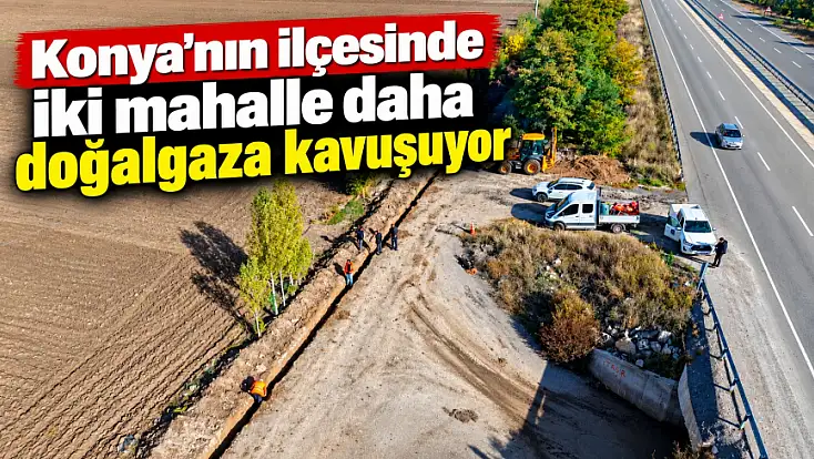 Konya'nın ilçesinde iki mahalle daha doğalgaza kavuşuyor