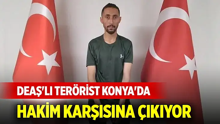 MİT'in yakaladığı DEAŞ'lı terörist Konya'da hakim karşısına çıkıyor