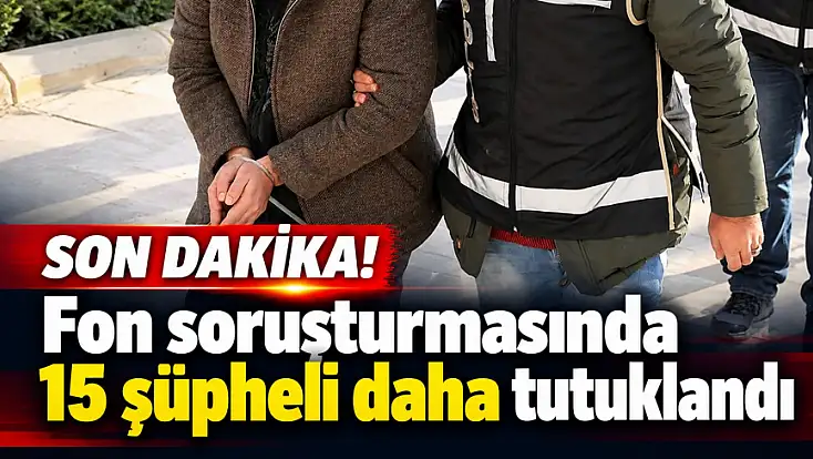 Son dakika gelişmesi: Fon soruşturmasında 15 şüpheli daha tutuklandı