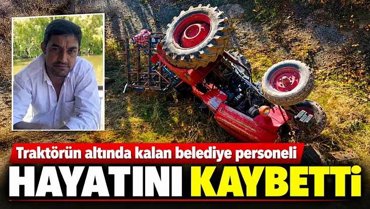 Traktörün altında kalan belediye personeli hayatını kaybetti