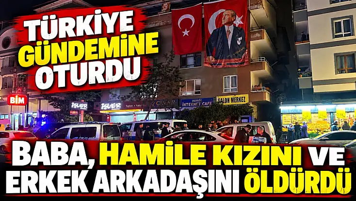 Türkiye gündemine oturdu! Baba, hamile kızını ve erkek arkadaşını öldürdü