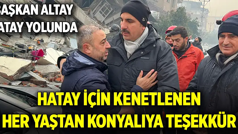 Başkan Altay Hatay yolunda! Hatay için kenetlenen her yaştan Konyalıya teşekkür