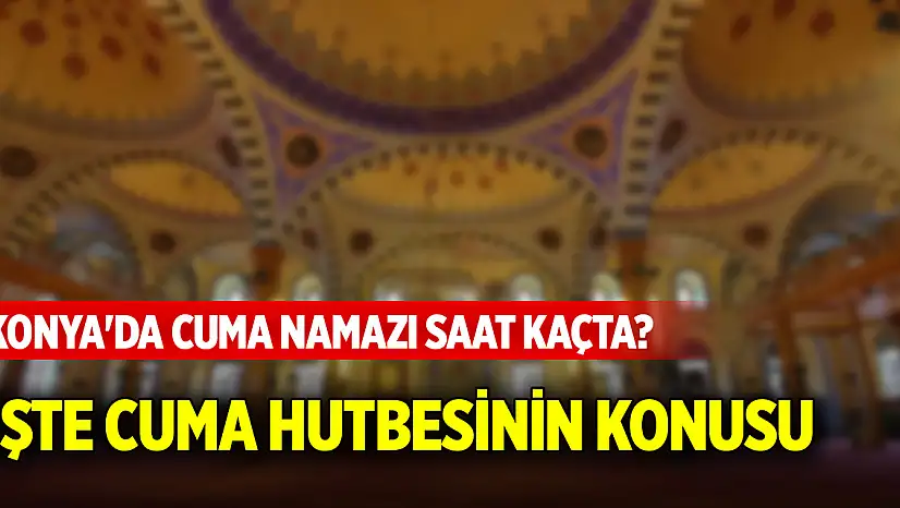 Konya'da Cuma namazı saat kaçta? İşte Cuma hutbesinin konusu (14 Mart 2025)