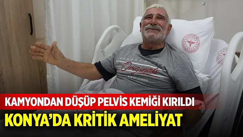 Kamyondan düşüp pelvis kemiği kırıldı! Konya'da kritik ameliyat