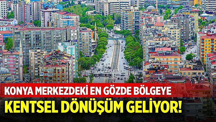 Konya merkezdeki en gözde bölgeye kentsel dönüşüm geliyor