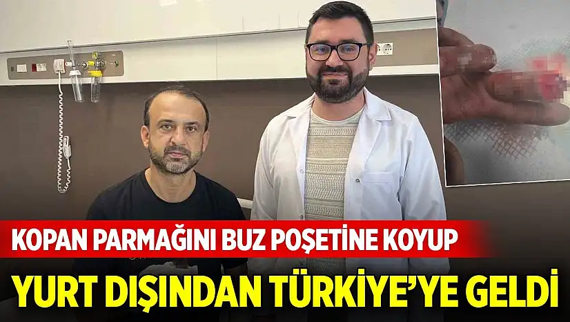 Kopan parmağını buz poşetine koyup yurt dışından Türkiye'ye geldi