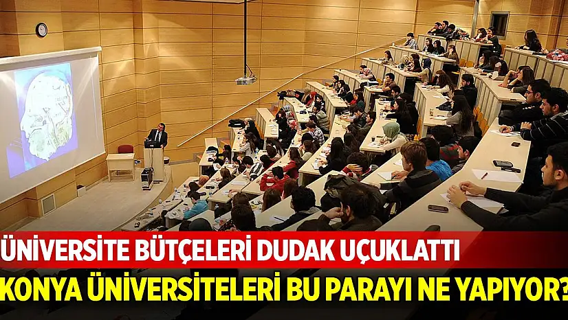 Üniversite bütçeleri dudak uçuklattı! Konya üniversiteleri bu parayı ne yapıyor?