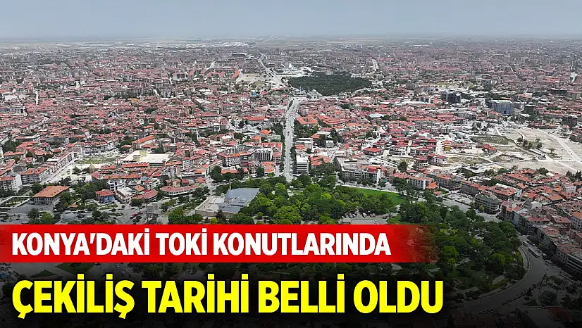 Konya'daki TOKİ konutlarında çekiliş tarihi belli oldu