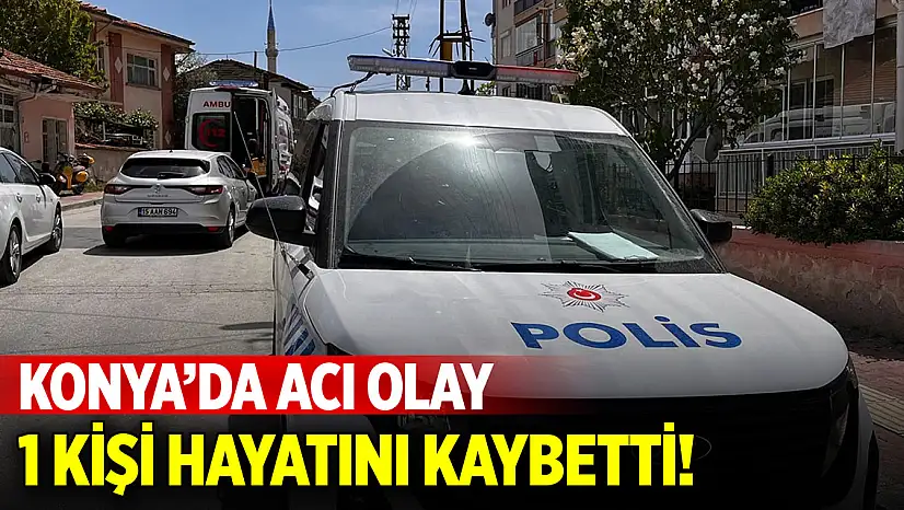 Konya'da acı olay! Bir kişi hayatını kaybetti