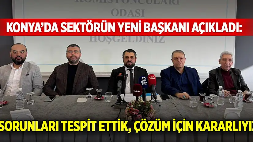 Konya'da sektörün yeni başkanı açıkladı: 'Sorunları tespit ettik, çözüm için kararlıyız'