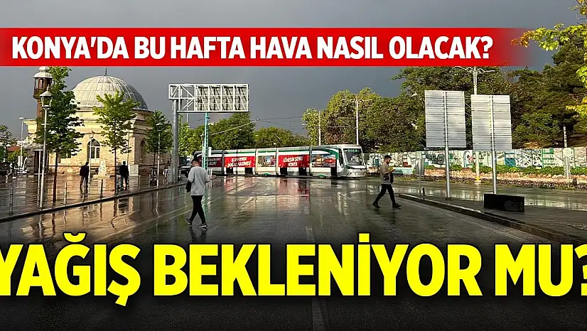 Konya'da bu hafta hava nasıl olacak? Yağış bekleniyor mu?