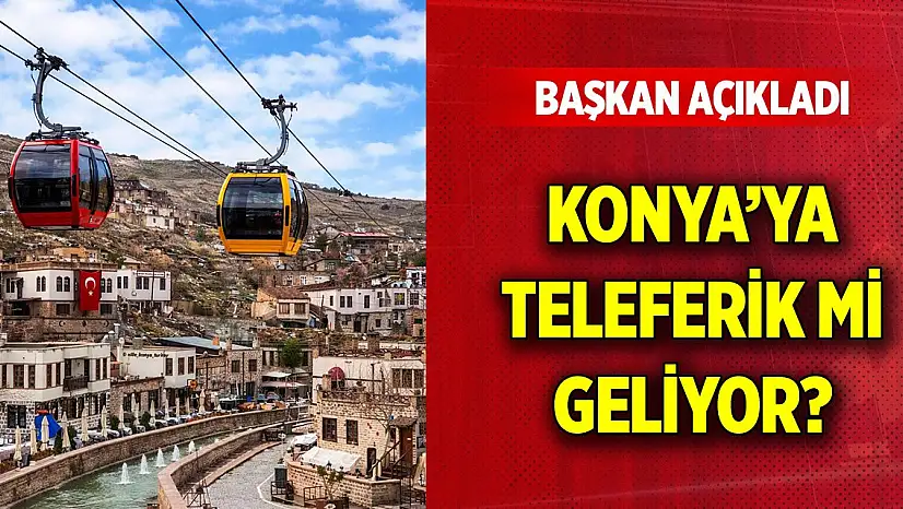Konya'ya teleferik mi geliyor? Başkan açıkladı