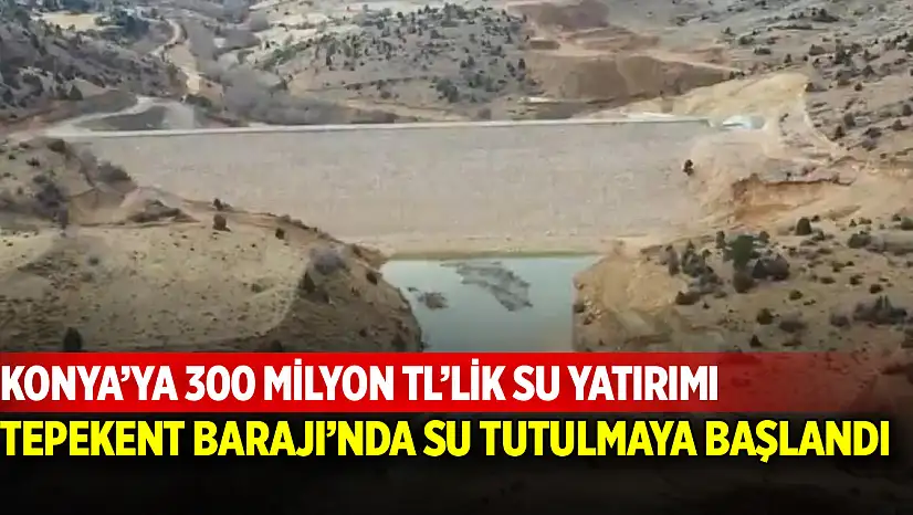 Konya'ya 300 Milyon TL'lik su yatırımı: Tepekent Barajı'nda su tutulmaya başlandı
