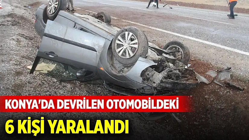 Konya'da devrilen otomobildeki 6 kişi yaralandı