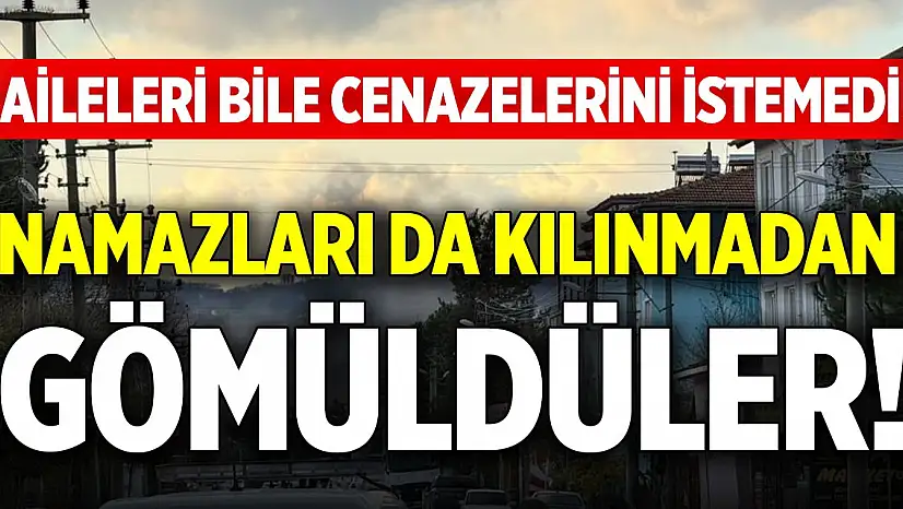 Aileleri bile cenazelerini istemedi, 6 kişi namazları da kılınmadan gömüldüler!