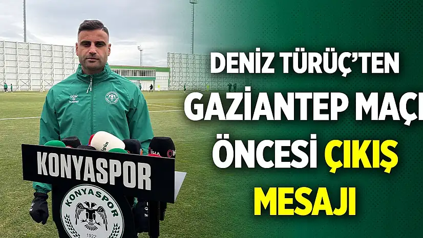 Konyasporlu Deniz Türüç'ten Gaziantep maçı öncesi çıkış mesajı