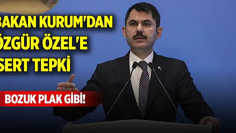 Bakan Kurum'dan Özgür Özel'e sert tepki: Bozuk plak gibi!