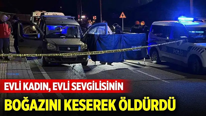 Evli kadın, yasak ilişki yaşadığı evli sevgilisinin boğazını keserek öldürdü