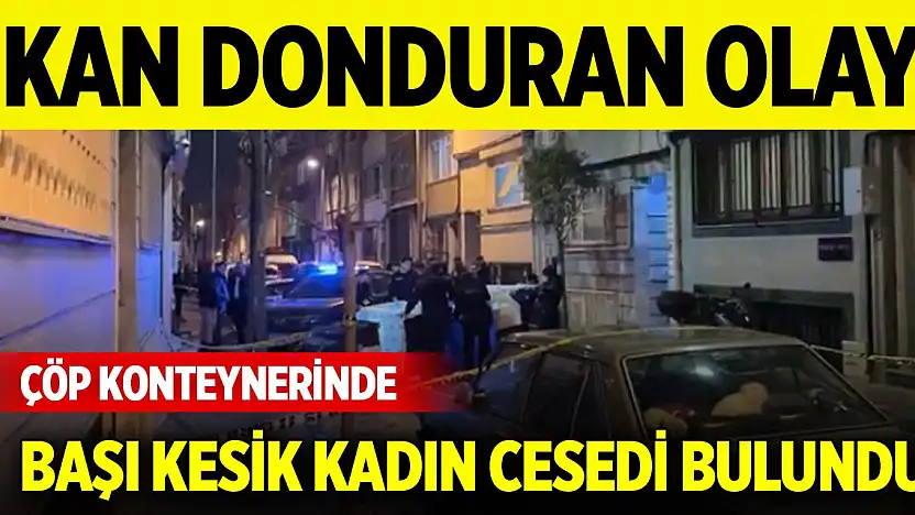 Kan donduran olay... Çöp konteynerinde başı olmayan kadın cesedi bulundu
