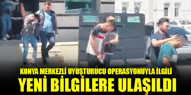 Konya merkezli uyuşturucu operasyonuyla ilgili yeni bilgilere ulaşıldı